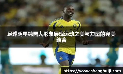 足球明星纯黑人形象展现运动之美与力量的完美结合