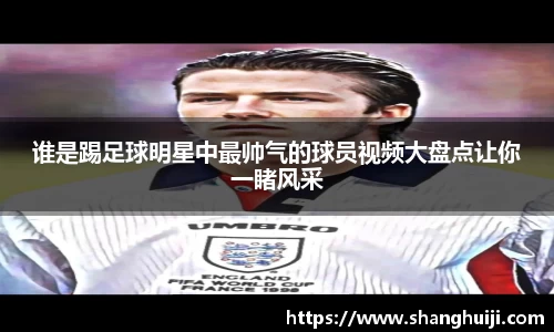 谁是踢足球明星中最帅气的球员视频大盘点让你一睹风采